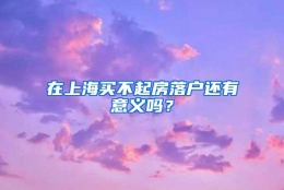 在上海买不起房落户还有意义吗？