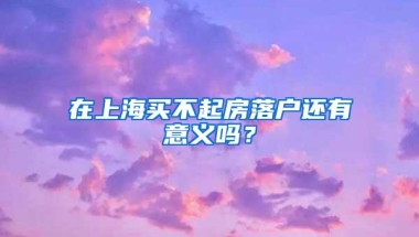 在上海买不起房落户还有意义吗？