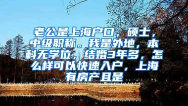 老公是上海户口，硕士，中级职称。我是外地，本科无学位，结婚3年多，怎么样可以快速入户，上海有房产且是