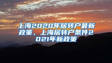 上海2020年居转户最新政策，上海居转户条件2021年新政策