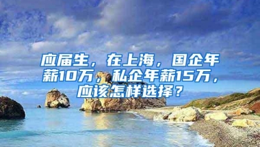 应届生，在上海，国企年薪10万，私企年薪15万，应该怎样选择？