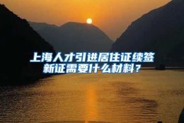 上海人才引进居住证续签新证需要什么材料？