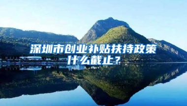 深圳市创业补贴扶持政策什么截止？