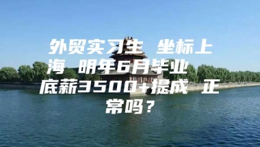 外贸实习生 坐标上海 明年6月毕业  底薪3500+提成 正常吗？