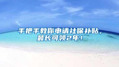 手把手教你申请社保补贴，最长可领2年！