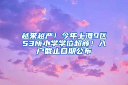 越来越严！今年上海9区53所小学学位超额！入户截止日期公布