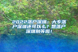 2022落户深圳：大专落户深圳还可以么？想落户深圳别等啦！