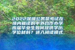 2022深圳公务员考试在境内就读的中外合作办学应届毕业生如何提供学历学位材料？进入阅读模式