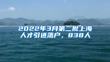 2022年3月第二批上海人才引进落户，838人