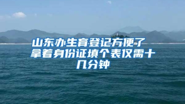 山东办生育登记方便了 拿着身份证填个表仅需十几分钟