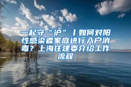 一起守“沪”丨如何对阳性感染者家庭进行入户消毒？上海住建委介绍工作流程