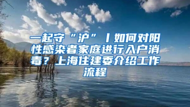 一起守“沪”丨如何对阳性感染者家庭进行入户消毒？上海住建委介绍工作流程