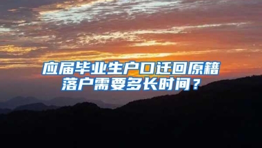 应届毕业生户口迁回原籍落户需要多长时间？