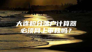 大连积分落户计算器必须网上审核吗？