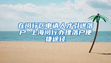 在闵行区申请人才引进落户 上海闵行办理落户便捷途径