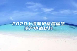 2020上海非沪籍应届生落户申请材料