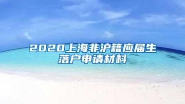 2020上海非沪籍应届生落户申请材料