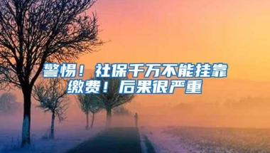 警惕！社保千万不能挂靠缴费！后果很严重