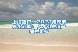 上海落户：2022年政策再出新规！人才引进落户细则更新