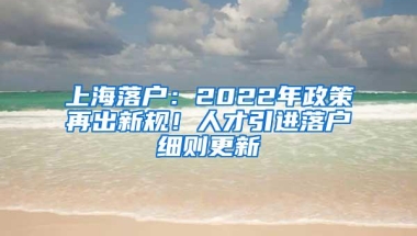 上海落户：2022年政策再出新规！人才引进落户细则更新