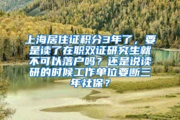 上海居住证积分3年了，要是读了在职双证研究生就不可以落户吗？还是说读研的时候工作单位要断三年社保？