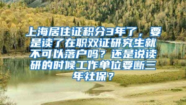 上海居住证积分3年了，要是读了在职双证研究生就不可以落户吗？还是说读研的时候工作单位要断三年社保？