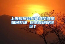 上海应届合同就业毕业生如何打印 回生源地报到证？