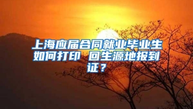 上海应届合同就业毕业生如何打印 回生源地报到证？