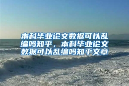 本科毕业论文数据可以乱编吗知乎，本科毕业论文数据可以乱编吗知乎文章