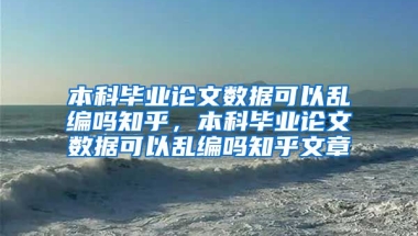 本科毕业论文数据可以乱编吗知乎，本科毕业论文数据可以乱编吗知乎文章