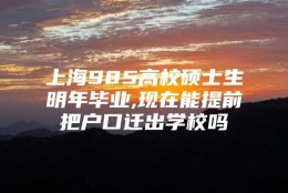 上海985高校硕士生明年毕业,现在能提前把户口迁出学校吗