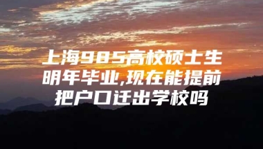 上海985高校硕士生明年毕业,现在能提前把户口迁出学校吗