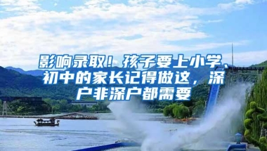 影响录取！孩子要上小学、初中的家长记得做这，深户非深户都需要