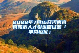 2022年7月16日河南省南阳市人才引进面试题「学简恒优」