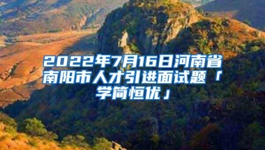 2022年7月16日河南省南阳市人才引进面试题「学简恒优」