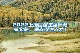 2022上海应届生落户政策实施，重点引进人才！