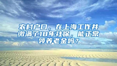 农村户口，在上海工作并缴满了18年社保，能正常领养老金吗？