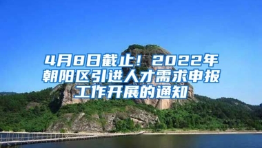 4月8日截止！2022年朝阳区引进人才需求申报工作开展的通知