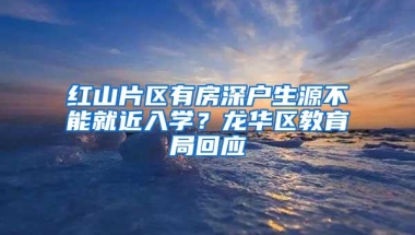 红山片区有房深户生源不能就近入学？龙华区教育局回应