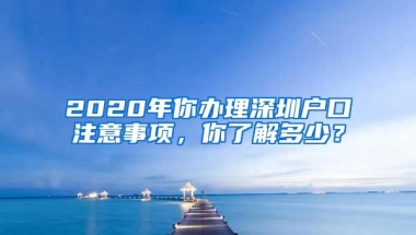 2020年你办理深圳户口注意事项，你了解多少？