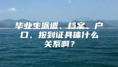 毕业生派遣、档案、户口、报到证具体什么关系啊？