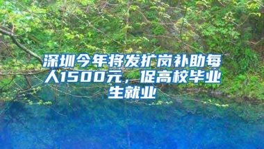 深圳今年将发扩岗补助每人1500元，促高校毕业生就业