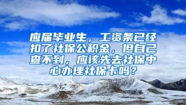 应届毕业生，工资条已经扣了社保公积金，但自己查不到，应该先去社保中心办理社保卡吗？