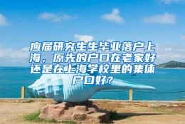 应届研究生生毕业落户上海，原先的户口在老家好还是在上海学校里的集体户口好？