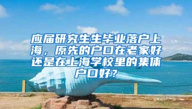 应届研究生生毕业落户上海，原先的户口在老家好还是在上海学校里的集体户口好？