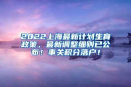 2022上海最新计划生育政策，最新调整细则已公布！事关积分落户！