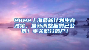 2022上海最新计划生育政策，最新调整细则已公布！事关积分落户！