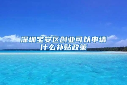 深圳宝安区创业可以申请什么补贴政策