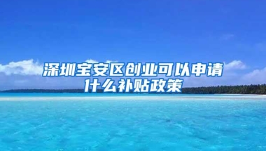 深圳宝安区创业可以申请什么补贴政策