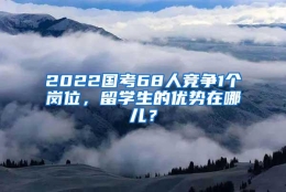 2022国考68人竞争1个岗位，留学生的优势在哪儿？